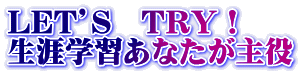 LET’S　TRY！ 生涯学習あなたが主役